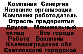 Компания «Синергия › Название организации ­ Компания-работодатель › Отрасль предприятия ­ Другое › Минимальный оклад ­ 1 - Все города Работа » Вакансии   . Калининградская обл.,Светловский городской округ 